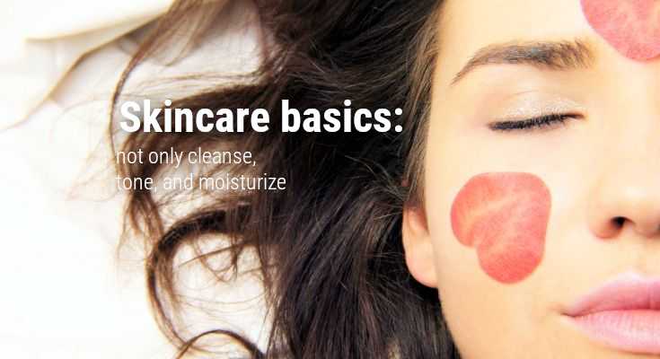 Skincare basics: not only cleanse, tone, and moisturize